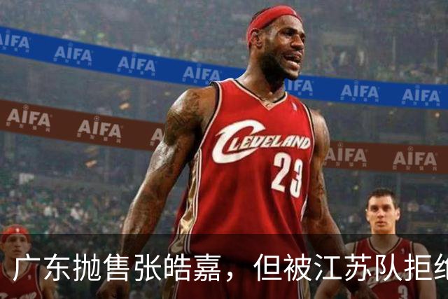 广东抛售张皓嘉，但被江苏队拒绝，CBA新出“石奎条款”