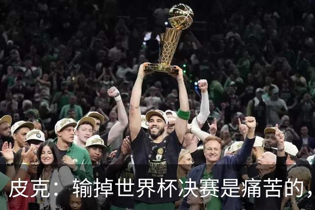 皮克：输掉世界杯决赛是痛苦的，但梅西会为取得的成就而骄傲